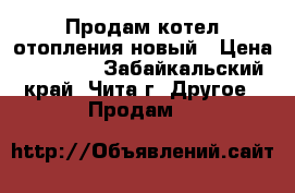 Продам котел отопления новый › Цена ­ 15 000 - Забайкальский край, Чита г. Другое » Продам   